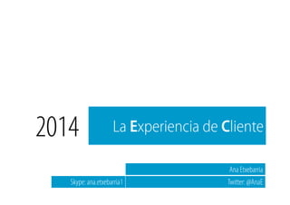 2014 La Experiencia de Cliente 
Ana Etxebarria 
Skype: ana.etxebarria1 Twitter: @AnaE 
 