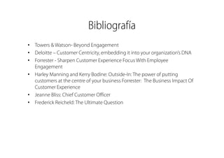 Bibliografía 
• Towers & Watson- Beyond Engagement 
• Deloitte – Customer Centricity, embedding it into your organization’...