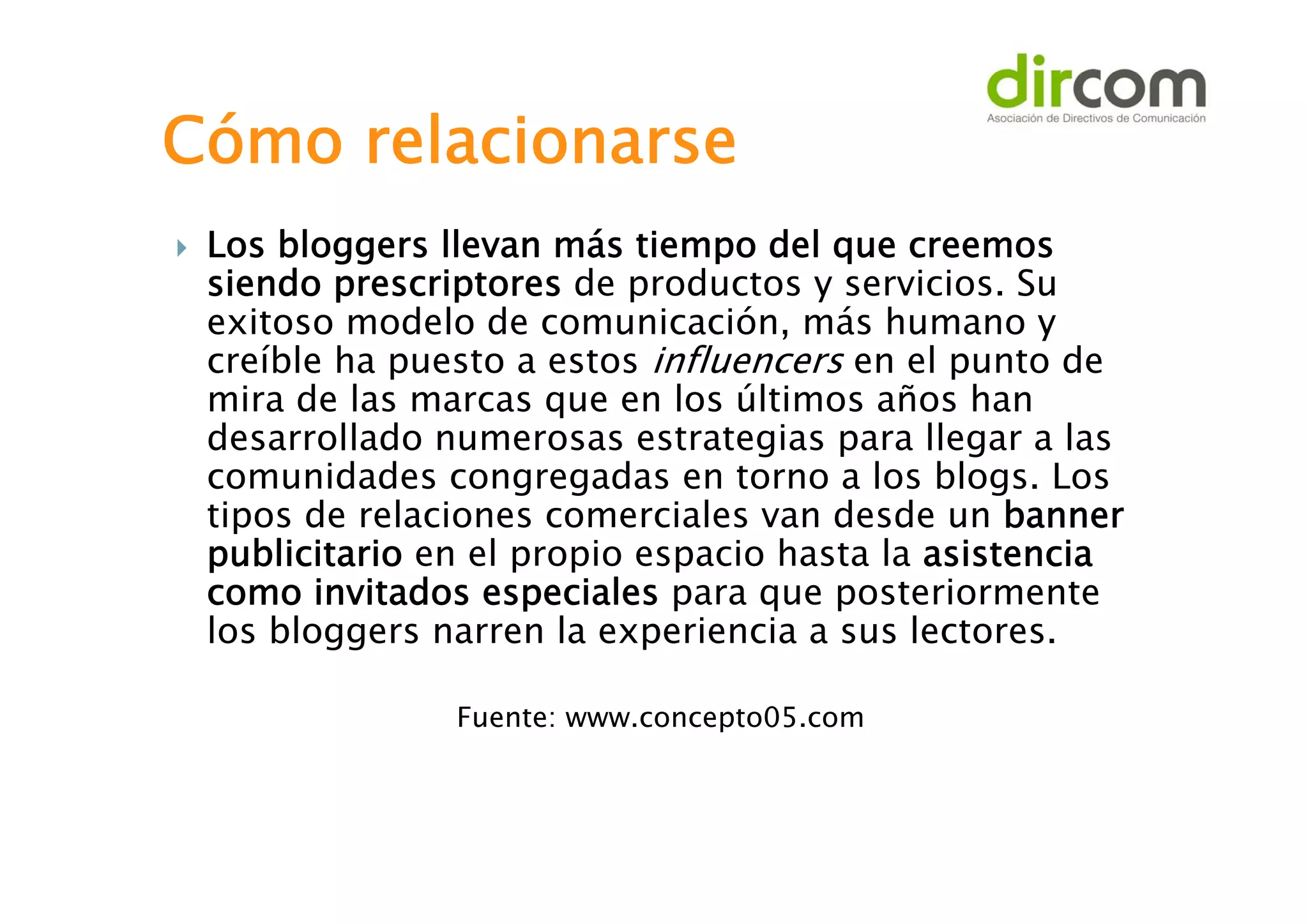 Cómo relacionarse


Los bloggers llevan más tiempo del que creemos
siendo prescriptores de productos y servicios. Su
exitoso modelo de comunicación, más humano y
creíble ha puesto a estos influencers en el punto de
mira de las marcas que en los últimos años han
desarrollado numerosas estrategias para llegar a las
comunidades congregadas en torno a los blogs. Los
tipos de relaciones comerciales van desde un banner
publicitario en el propio espacio hasta la asistencia
como invitados especiales para que posteriormente
los bloggers narren la experiencia a sus lectores.
Fuente: www.concepto05.com

 