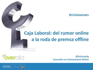 #crisisixarxes




Caja	
  Laboral:	
  del	
  rumor	
  online
   a	
  la	
  roda	
  de	
  premsa	
  oﬄine


                                            @victorpuig	
  
                   Consultor	
  en	
  Comunicació	
  Online
 