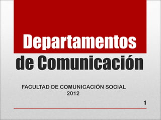 Departamentos
de Comunicación
FACULTAD DE COMUNICACIÓN SOCIAL
              2012
                                  1
 