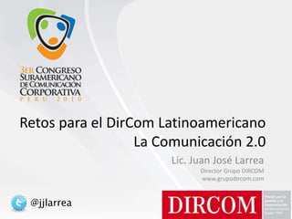 Retos para el DirCom Latinoamericano
La Comunicación 2.0
Lic. Juan José Larrea
Director Grupo DIRCOM
www.grupodircom.com
@jjlarrea
 