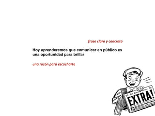frase	
  clara	
  y	
  concreta

Hoy aprenderemos que comunicar en público es
una oportunidad para brillar

una	
  razón	
  para	
  escucharte
 