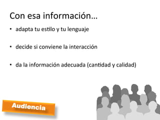 Con	
  esa	
  información…	
  
•  adapta	
  tu	
  esMlo	
  y	
  tu	
  lenguaje	
  

•  decide	
  si	
  conviene	
  la	
  interacción	
  

•  da	
  la	
  información	
  adecuada	
  (canMdad	
  y	
  calidad)	
  
    	
  




 Audiencia
 