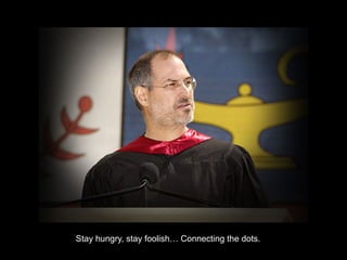 Stay hungry, stay foolish… Connecting the dots.
 