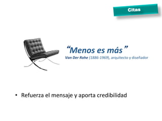 Citas




                           “Menos	
  es	
  más”	
  
                           Van	
  Der	
  Rohe	
  (1886-­‐1969),	
  arquitecto	
  y	
  diseñador	
  




•  Refuerza	
  el	
  mensaje	
  y	
  aporta	
  credibilidad	
  
 