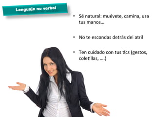 l
Lenguaje no verba
                      •  Sé	
  natural:	
  muévete,	
  camina,	
  usa	
  
                         tus	
  manos…	
  

                      •  No	
  te	
  escondas	
  detrás	
  del	
  atril	
  
                      	
  
                      •  Ten	
  cuidado	
  con	
  tus	
  Mcs	
  (gestos,	
  
                           coleMllas,	
  ….)	
  
 