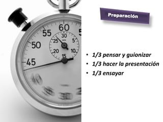 Preparación




•  1/3	
  pensar	
  y	
  guionizar	
  
•  1/3	
  hacer	
  la	
  presentación	
  
•  1/3	
  ensayar	
  
 
