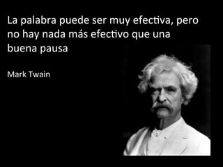 La	
  palabra	
  puede	
  ser	
  muy	
  efecMva,	
  pero	
  
no	
  hay	
  nada	
  más	
  efecMvo	
  que	
  una	
  
buena	
  pausa	
  
	
  
Mark	
  Twain	
  
 