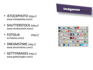 Imágenes

•  iSTOCKPHOTO	
  (hip://
   www.istockphoto.com/)	
  

•  SHUTTERSTOCK	
  (hip://
   www.shuierstock.com/)	
  

•  FOTOLIA	
  	
  	
  	
  	
  	
  	
  	
  	
  	
  	
  	
  	
  	
  (hip://
     en.fotolia.com/)	
  

•  DREAMSTIME	
  (hip://
     www.dreamsMme.com/)	
  

•  GETTYIMAGES	
  (hip://
   www.geiyimages.com/)	
  
 
