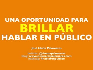 UNA OPORTUNIDAD PARA	

   BRILLAR 	

HABLAR EN PÚBLICO   	


           José María Palomares	

                     	

        twitter: @chemapalomares	

    blog: www.josemariapalomares.com	

         hashtag: #hablarenpublico	

 