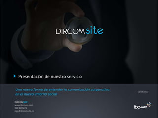 Presentación de nuestro servicio

Una nueva forma de entender la comunicación corporativa   12/04/2012
en el nuevo entorno social
DIRCOMSITE
www.ibcmass.com
900 220 221
info@dircomsite.es
 