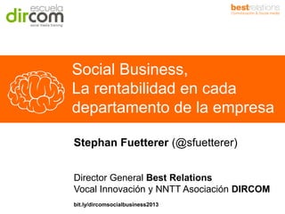 Social Business,
La rentabilidad en cada
departamento de la empresa
Stephan Fuetterer (@sfuetterer)
Director General Best Relations
Vocal Innovación y NNTT Asociación DIRCOM
bit.ly/dircomsocialbusiness2013

 