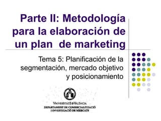 Parte II: Metodología
para la elaboración de
un plan de marketing
Tema 5: Planificación de la
segmentación, mercado objetivo
y posicionamiento
 