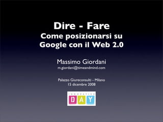 Dire - Fare
Come posizionarsi su
Google con il Web 2.0

    Massimo Giordani
    m.giordani@timeandmind.com


    Palazzo Giureconsulti - Milano
          15 dicembre 2008
 