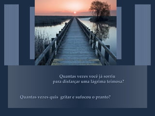 Quantas vezes você já sorriu   para disfarçar uma lágrima teimosa? Quantas vezes quis  gritar e sufocou o pranto? 