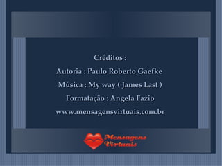 Créditos : Autoria : Paulo Roberto Gaefke  Música : My way ( James Last ) Formatação : Angela Fazio www.mensagensvirtuais.com.br 