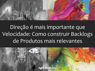 Direção é mais importante que 
Velocidade: Como construir Backlogs 
de Produtos mais relevantes 
 