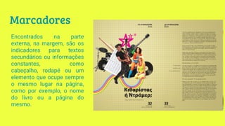 Marcadores
Encontrados na parte
externa, na margem, são os
indicadores para textos
secundários ou informações
constantes, como
cabeçalho, rodapé ou um
elemento que ocupe sempre
o mesmo lugar na página,
como por exemplo, o nome
do livro ou a página do
mesmo.
 