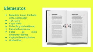 Elementos
➔ Materiais: (capa, lombada,
cinta, sobrecapa)
➔ TEXTUAIS
➔ Capa/Miolo
➔ Folha de guarda (última);
➔ Falsa folha de rosto;
➔ Folha de rosto
(imprenta=dados);
➔ Capítulo/Sumário/Índice;
➔ Orelha/Aba;
 