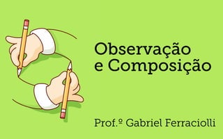 Observação
e Composição
Prof.º Gabriel Ferraciolli
 