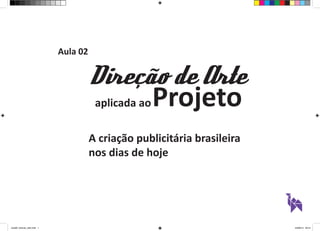 Aula 02 
Projeto 
Direção de Arte 
aplicada ao 
A criação publicitária brasileira 
nos dias de hoje 
aula02_direcao_arte.indd 1 24/08/14 20:31 
 