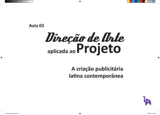 Aula 03 
Projeto 
Direção de Arte 
aplicada ao 
A criação publicitária 
latina contemporânea 
aula03_direcao_arte.indd 1 06/09/14 09:55 
 