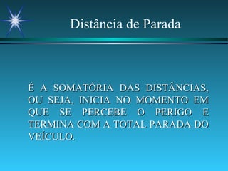 Distância de Parada É A SOMATÓRIA DAS DISTÂNCIAS, OU SEJA, INICIA NO MOMENTO EM QUE SE PERCEBE O PERIGO E TERMINA COM A TOTAL PARADA DO VEÍCULO. 