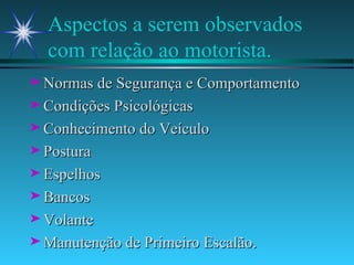 Aspectos a serem observados com relação ao motorista. Normas de Segurança e Comportamento Condições Psicológicas Conhecimento do Veículo Postura Espelhos Bancos Volante Manutenção de Primeiro Escalão. 