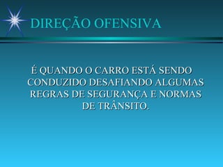 DIREÇÃO OFENSIVA É QUANDO O CARRO ESTÁ SENDO CONDUZIDO DESAFIANDO ALGUMAS REGRAS DE SEGURANÇA E NORMAS DE TRÂNSITO. 