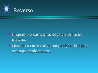 Reverso Enquanto o carro gira, engate a primeira marcha; Quando o carro estiver na posição desejada, arranque rapidamente. 