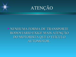 ATENÇÃO NENHUMA FORMA DE TRANSPORTE RODOVIÁRIO EXIGE MAIS ATENÇÃO DO MOTORISTA QUE O VEÍCULO AUTOMOTOR.  