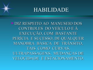 HABILIDADE DIZ RESPEITO AO  MANUSEIO DOS CONTROLES  DO VEÍCULO E À EXECUÇÃO, COM  BASTANTE PERÍCIA  E SUCESSO, DE QUALQUER MANOBRA  BÁSICA  DE  TRÂNSITO, TAIS  COMO  CURVAS, ULTRAPASSAGENS,  MUDANÇAS DE VELOCIDADE  E ESTACIONAMENTO. 