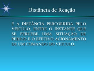 Distância de Reação É A DISTÂNCIA PERCORRIDA PELO VEÍCULO, ENTRE O INSTANTE QUE SE PERCEBE UMA SITUAÇÃO DE PERIGO E O EFETIVO ACIONAMENTO DE UM COMANDO DO VEÍCULO .   