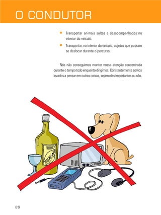 26
■ Transportar animais soltos e desacompanhados no
interior do veículo;
■ Transportar, no interior do veículo, objetos que possam
se deslocar durante o percurso.
Nós não conseguimos manter nossa atenção concentrada
durante o tempo todo enquanto dirigimos. Constantemente somos
levados a pensar em outras coisas, sejam elas importantes ou não.
O CONDUTOR
 