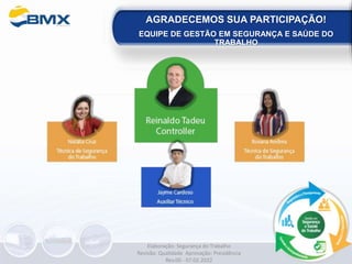 Elaboração: Segurança do Trabalho
Revisão: Qualidade Aprovação: Presidência
Rev.00 - 07.02.2022
AGRADECEMOS SUA PARTICIPAÇÃO!
EQUIPE DE GESTÃO EM SEGURANÇA E SAÚDE DO
TRABALHO
 
