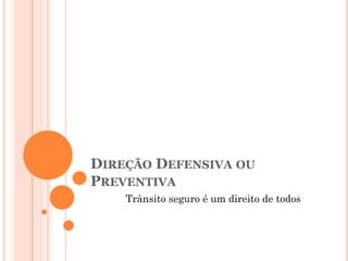 DIREÇÃO DEFENSIVA OU
PREVENTIVA
Trânsito seguro é um direito de todos
 