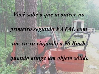 Você sabe o que acontece no  primeiro segundo FATAL com  um carro viajando a 90 Km/h  quando atinge um objeto sólido 
