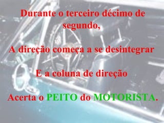 Durante o terceiro décimo de segundo,  A direção começa a se desintegrar  E a coluna de direção  Acerta o  PEITO  do  MOTORISTA . 