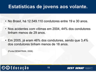 • No Brasil, há 12.549.110 condutores entre 19 e 30 anos.
• Nos acidentes com vítimas em 2004, 44% dos condutores
tinham menos de 29 anos.
• Em 2005, já eram 46% dos condutores, sendo que 3,4%
dos condutores tinham menos de 18 anos.
(Fonte:DENATRAN, 2006)
11
Estatísticas de jovens aos volante.
 