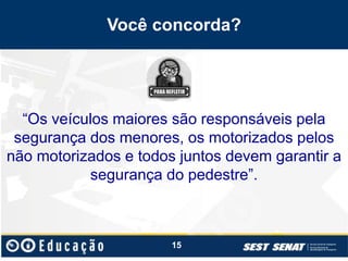 Você concorda?
“Os veículos maiores são responsáveis pela
segurança dos menores, os motorizados pelos
não motorizados e todos juntos devem garantir a
segurança do pedestre”.
15
 