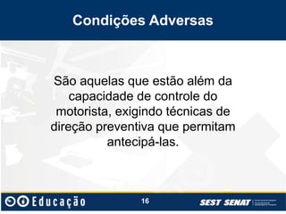 Condições Adversas
São aquelas que estão além da
capacidade de controle do
motorista, exigindo técnicas de
direção preventiva que permitam
antecipá-las.
16
 