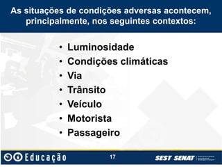 As situações de condições adversas acontecem,
principalmente, nos seguintes contextos:
• Luminosidade
• Condições climáticas
• Via
• Trânsito
• Veículo
• Motorista
• Passageiro
17
 