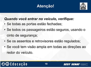 Atenção!
Quando você entrar no veículo, verifique:
• Se todas as portas estão fechadas;
• Se todos os passageiros estão seguros, usando o
cinto de segurança;
• Se os assentos e retrovisores estão regulados;
• Se você tem visão ampla em todas as direções ao
redor do veículo.
19
 