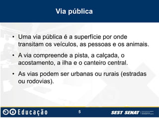 Via pública
• Uma via pública é a superfície por onde
transitam os veículos, as pessoas e os animais.
• A via compreende a pista, a calçada, o
acostamento, a ilha e o canteiro central.
• As vias podem ser urbanas ou rurais (estradas
ou rodovias).
5
 