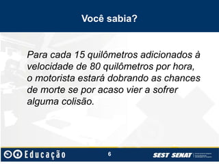 Você sabia?
Para cada 15 quilômetros adicionados à
velocidade de 80 quilômetros por hora,
o motorista estará dobrando as chances
de morte se por acaso vier a sofrer
alguma colisão.
6
 