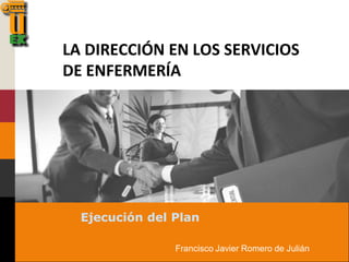 LA DIRECCIÓN EN LOS SERVICIOS
DE ENFERMERÍA
Ejecución del Plan
Francisco Javier Romero de Julián
 