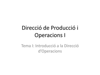 Direcció de Producció i
     Operacions I
Tema I: Introducció a la Direcció
          d’Operacions
 