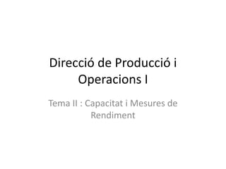 Direcció de Producció i
     Operacions I
Tema II : Capacitat i Mesures de
           Rendiment
 