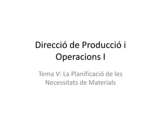 Direcció de Producció i
     Operacions I
Tema V: La Planificació de les
  Necessitats de Materials
 